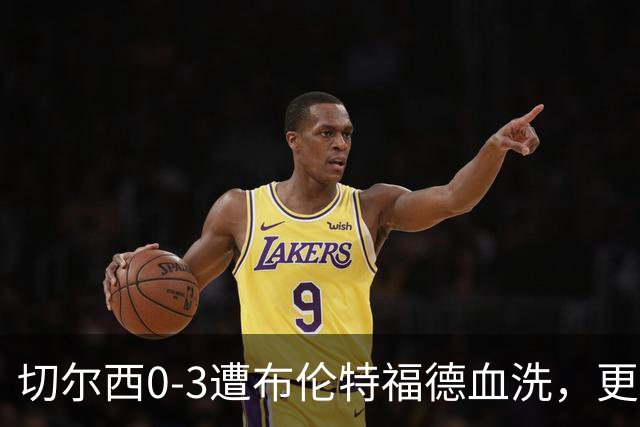 切尔西0-3遭布伦特福德血洗，更衣室矛盾爆发，阿隆索无奈