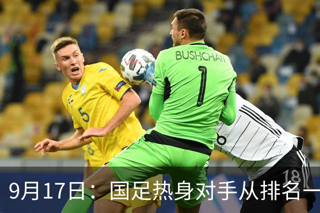 9月17日：国足热身对手从排名一百四十一换成一百七十三：抗硬朗预案落空仅剩破密防